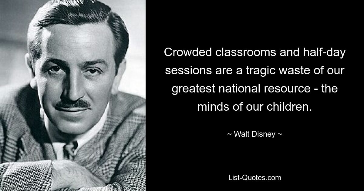 Crowded classrooms and half-day sessions are a tragic waste of our greatest national resource - the minds of our children. — © Walt Disney