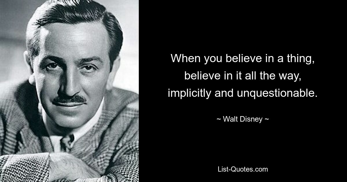 When you believe in a thing, believe in it all the way, implicitly and unquestionable. — © Walt Disney