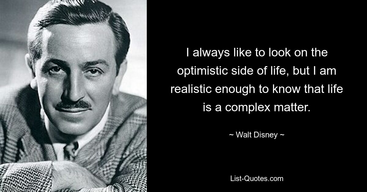 I always like to look on the optimistic side of life, but I am realistic enough to know that life is a complex matter. — © Walt Disney