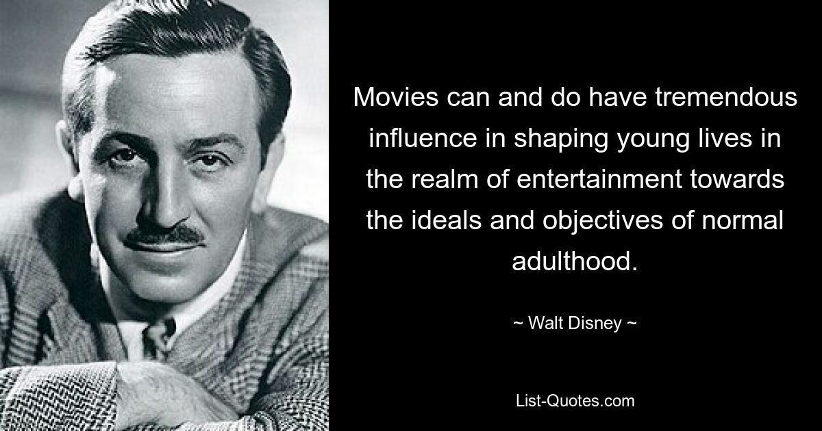 Movies can and do have tremendous influence in shaping young lives in the realm of entertainment towards the ideals and objectives of normal adulthood. — © Walt Disney