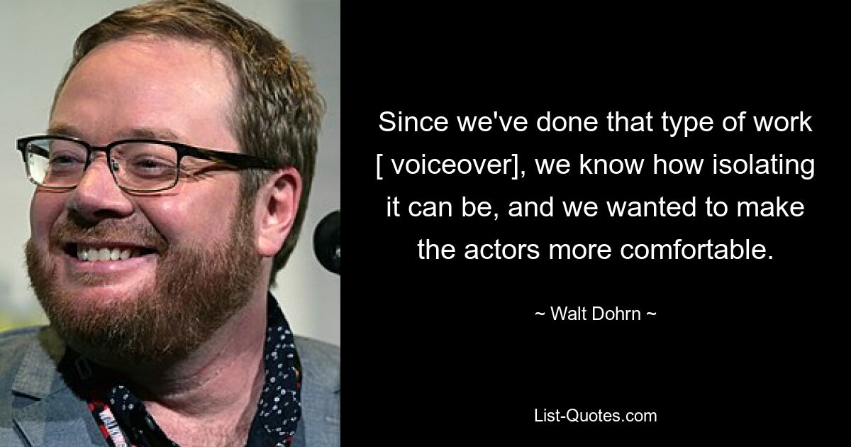 Since we've done that type of work [ voiceover], we know how isolating it can be, and we wanted to make the actors more comfortable. — © Walt Dohrn