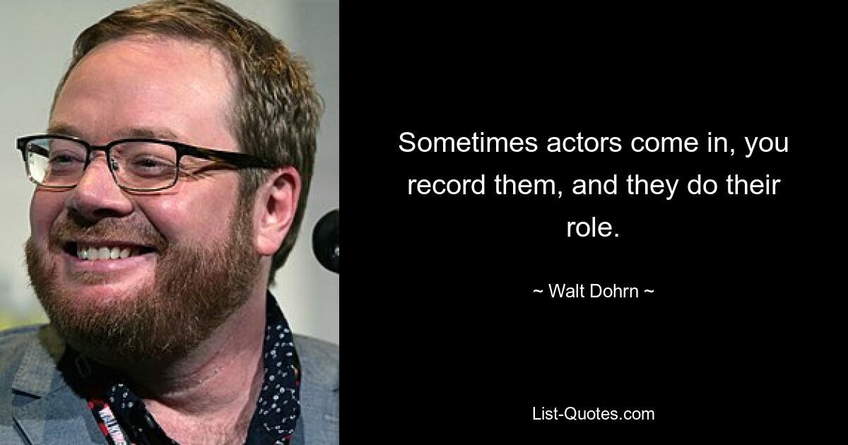 Sometimes actors come in, you record them, and they do their role. — © Walt Dohrn