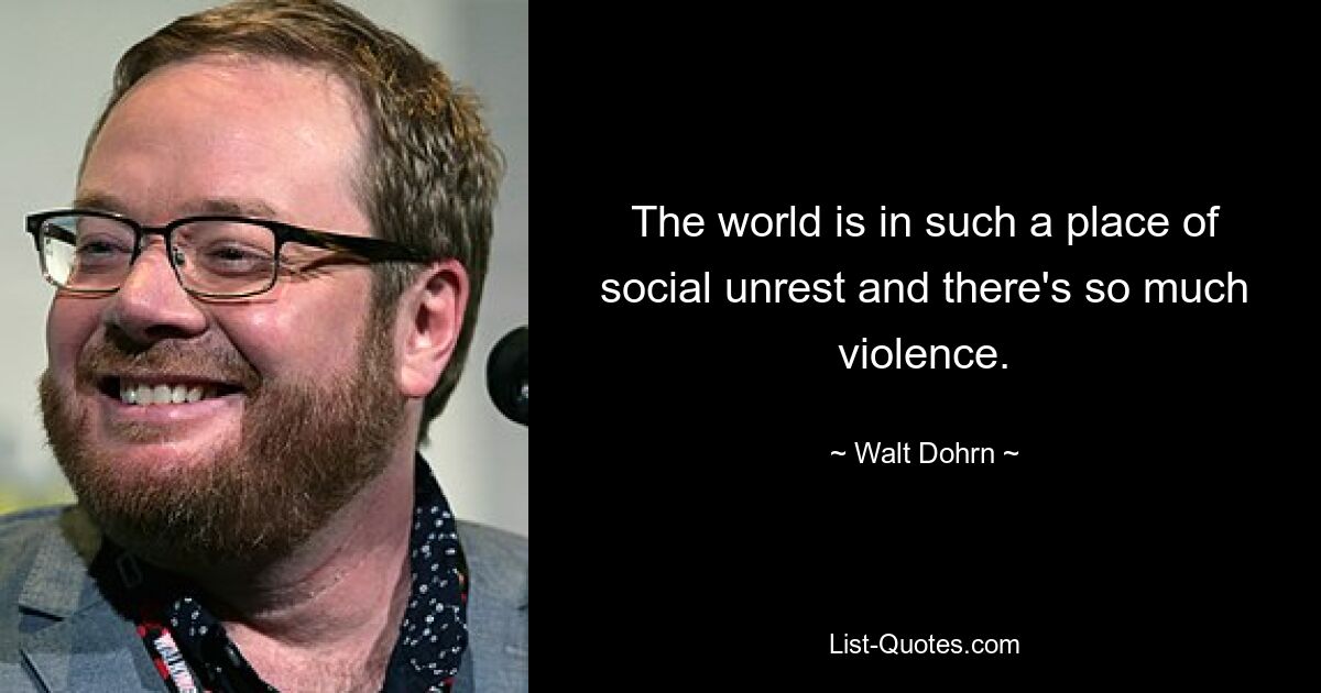 The world is in such a place of social unrest and there's so much violence. — © Walt Dohrn