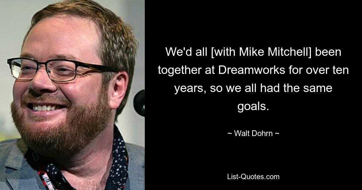 Wir waren alle [mit Mike Mitchell] seit über zehn Jahren bei Dreamworks zusammen, also hatten wir alle die gleichen Ziele. — © Walt Dohrn