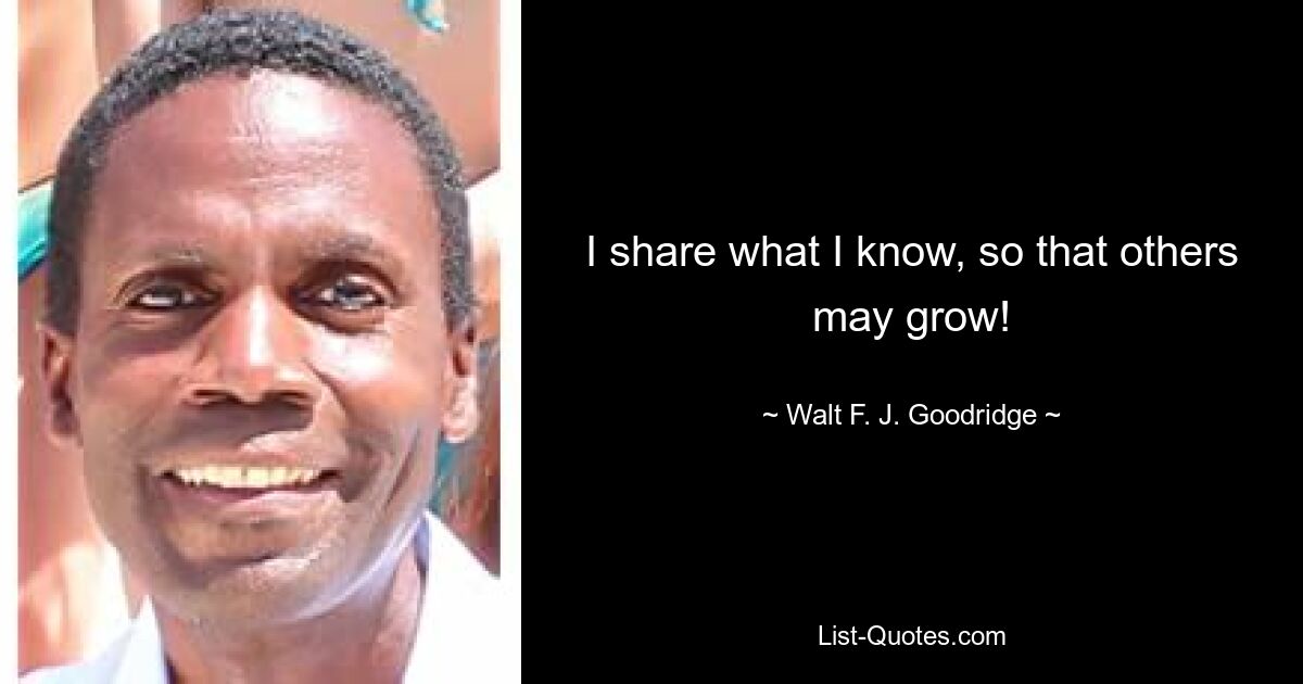 I share what I know, so that others may grow! — © Walt F. J. Goodridge