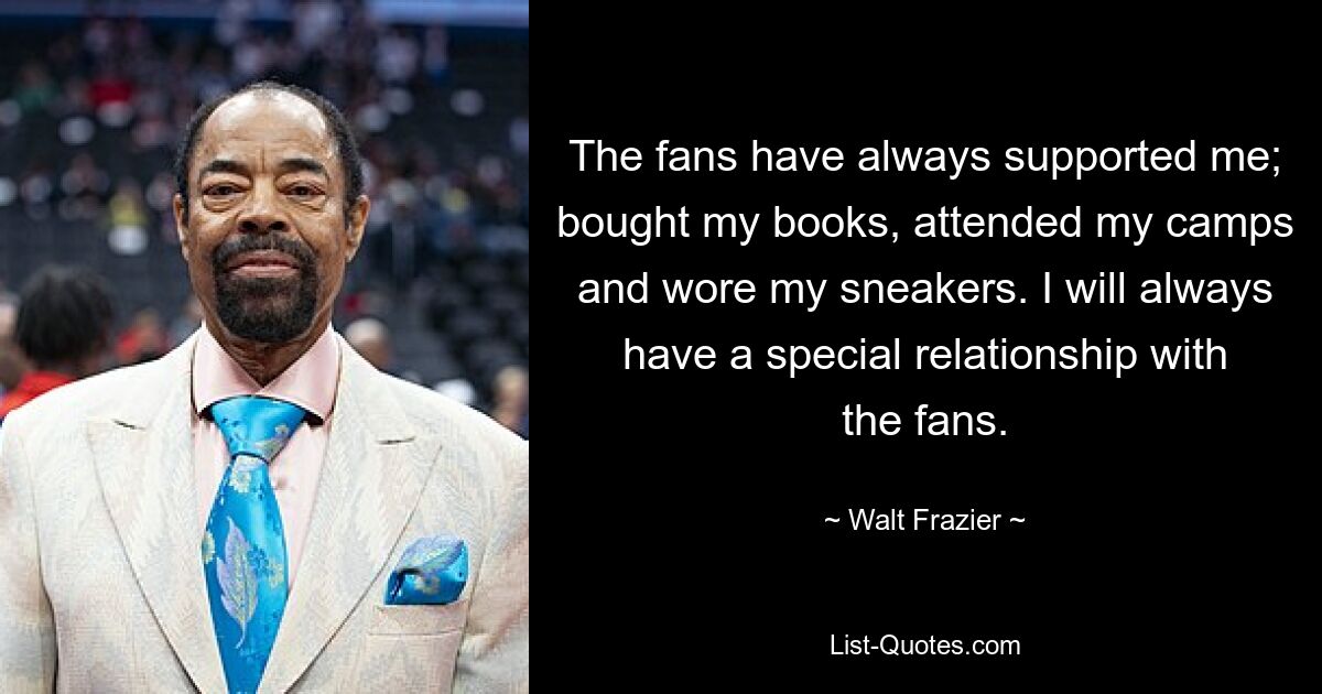 The fans have always supported me; bought my books, attended my camps and wore my sneakers. I will always have a special relationship with the fans. — © Walt Frazier