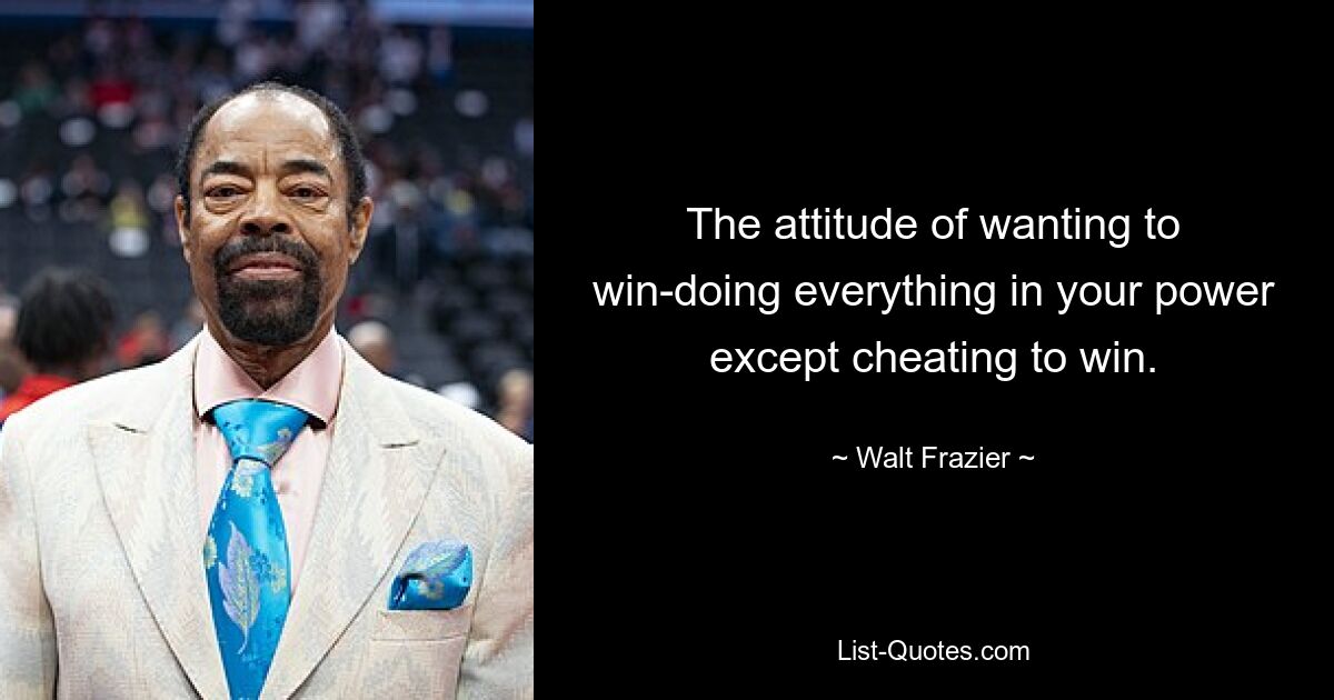 The attitude of wanting to win-doing everything in your power except cheating to win. — © Walt Frazier