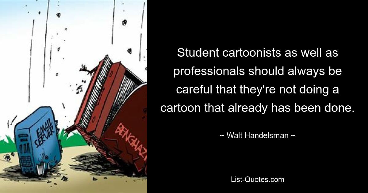 Student cartoonists as well as professionals should always be careful that they're not doing a cartoon that already has been done. — © Walt Handelsman