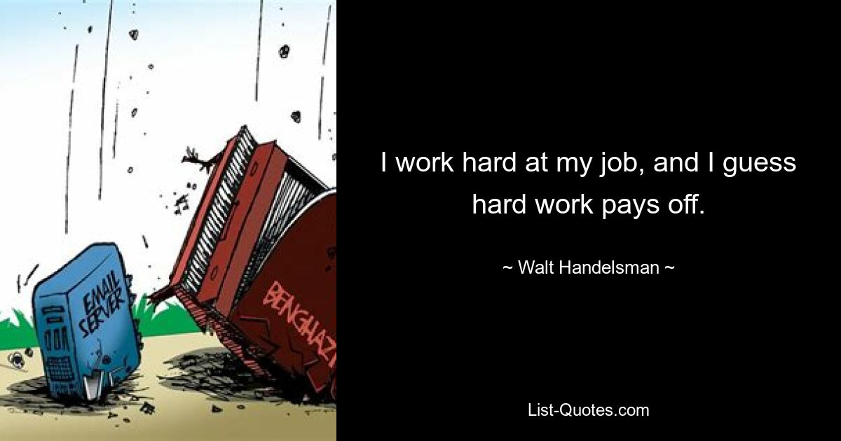 I work hard at my job, and I guess hard work pays off. — © Walt Handelsman