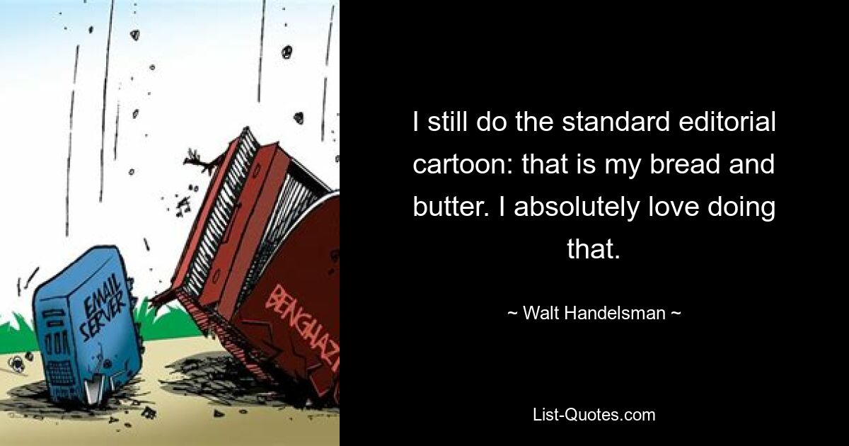 I still do the standard editorial cartoon: that is my bread and butter. I absolutely love doing that. — © Walt Handelsman