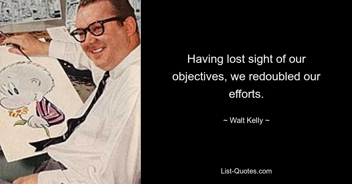 Having lost sight of our objectives, we redoubled our efforts. — © Walt Kelly