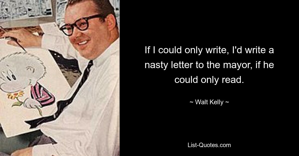 If I could only write, I'd write a nasty letter to the mayor, if he could only read. — © Walt Kelly