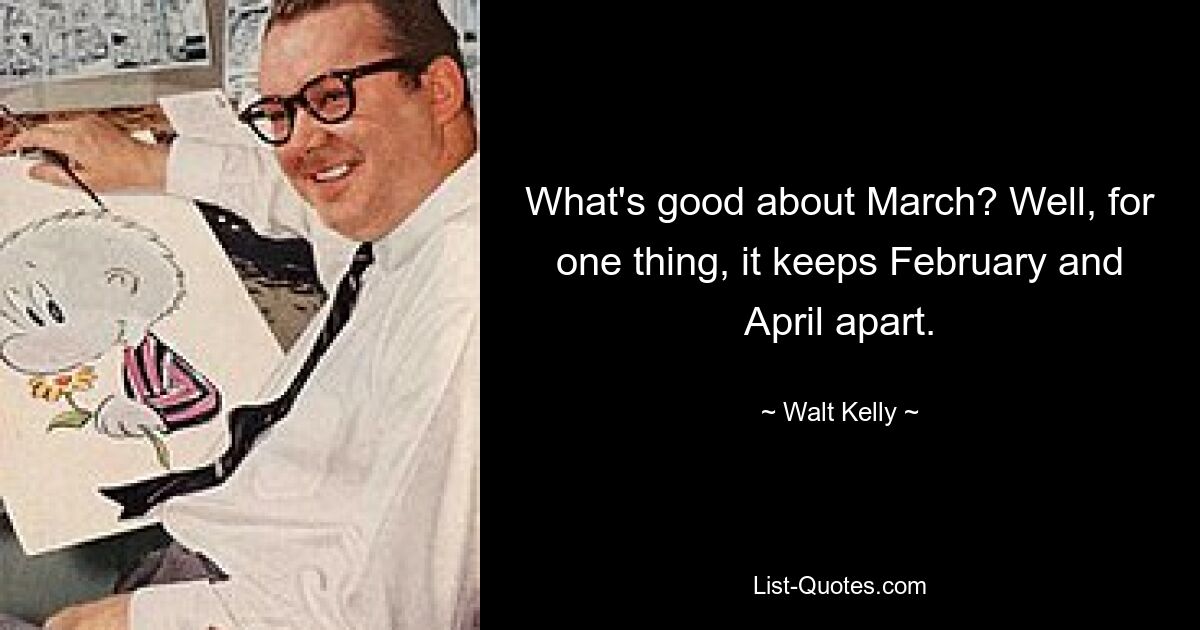 What's good about March? Well, for one thing, it keeps February and April apart. — © Walt Kelly