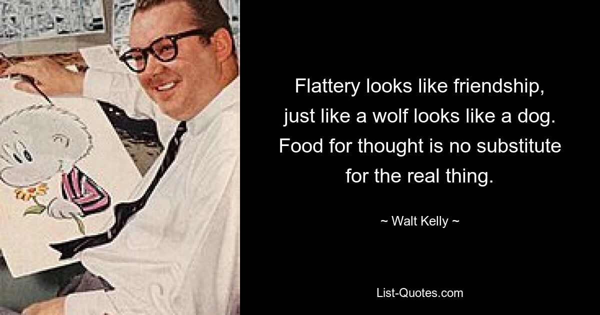 Flattery looks like friendship, just like a wolf looks like a dog. Food for thought is no substitute for the real thing. — © Walt Kelly