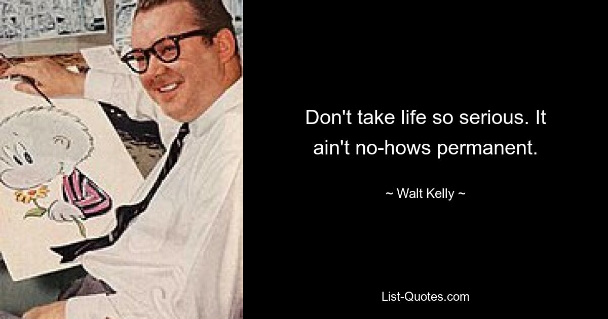 Don't take life so serious. It ain't no-hows permanent. — © Walt Kelly