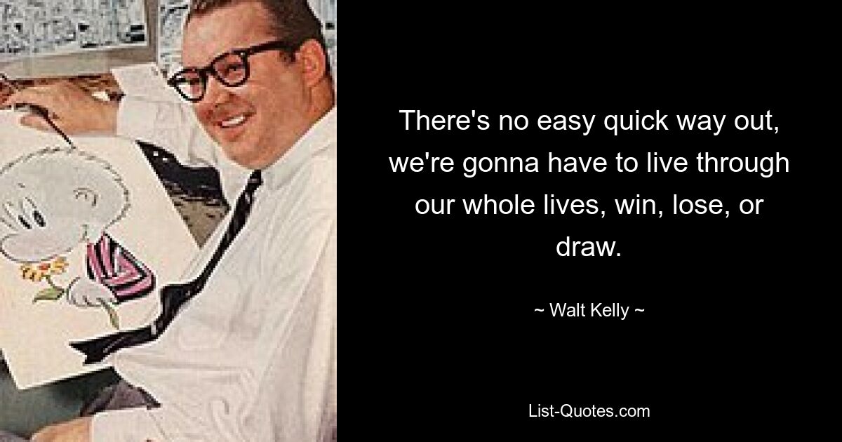 There's no easy quick way out, we're gonna have to live through our whole lives, win, lose, or draw. — © Walt Kelly