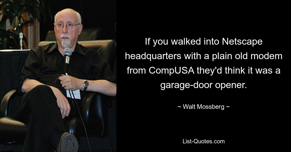 If you walked into Netscape headquarters with a plain old modem from CompUSA they'd think it was a garage-door opener. — © Walt Mossberg