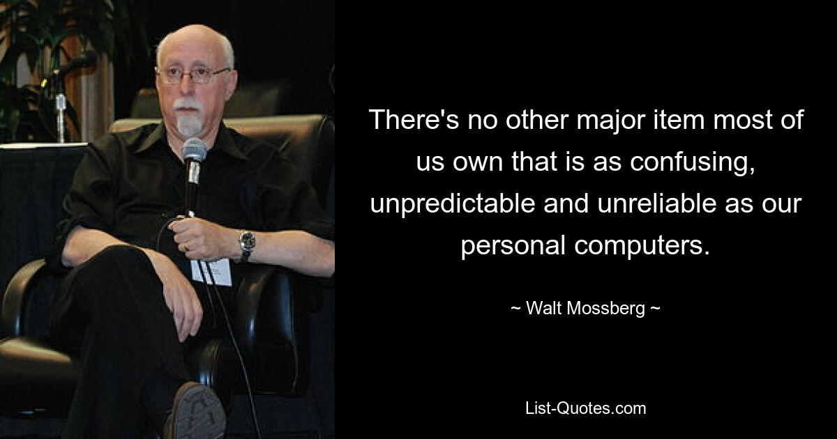 There's no other major item most of us own that is as confusing, unpredictable and unreliable as our personal computers. — © Walt Mossberg