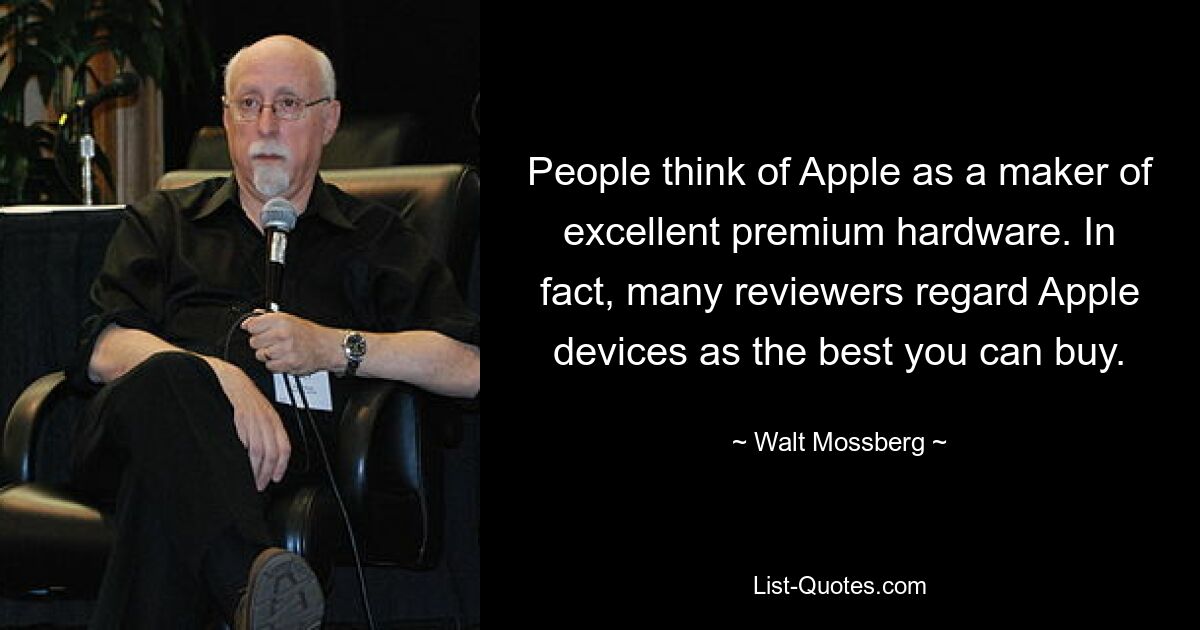 People think of Apple as a maker of excellent premium hardware. In fact, many reviewers regard Apple devices as the best you can buy. — © Walt Mossberg