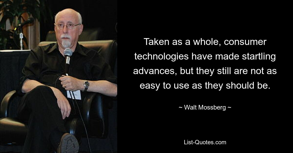 Taken as a whole, consumer technologies have made startling advances, but they still are not as easy to use as they should be. — © Walt Mossberg