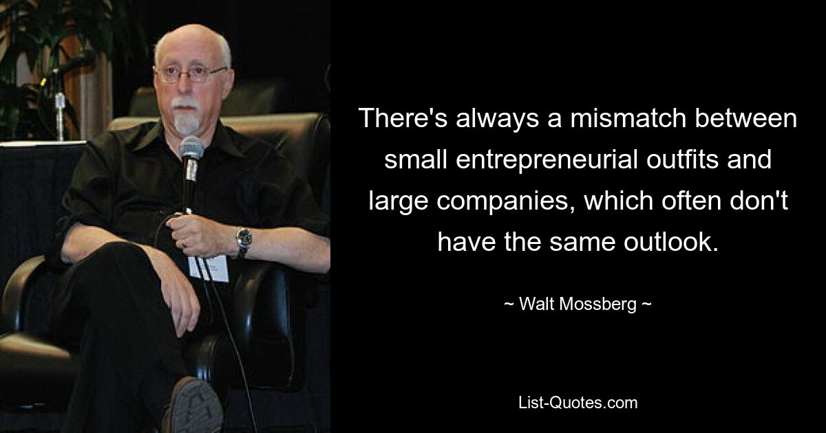 There's always a mismatch between small entrepreneurial outfits and large companies, which often don't have the same outlook. — © Walt Mossberg