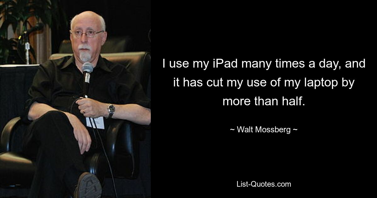 I use my iPad many times a day, and it has cut my use of my laptop by more than half. — © Walt Mossberg