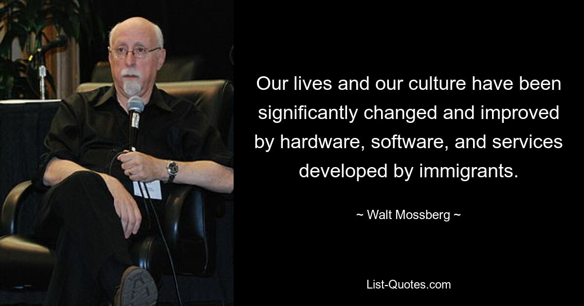 Our lives and our culture have been significantly changed and improved by hardware, software, and services developed by immigrants. — © Walt Mossberg