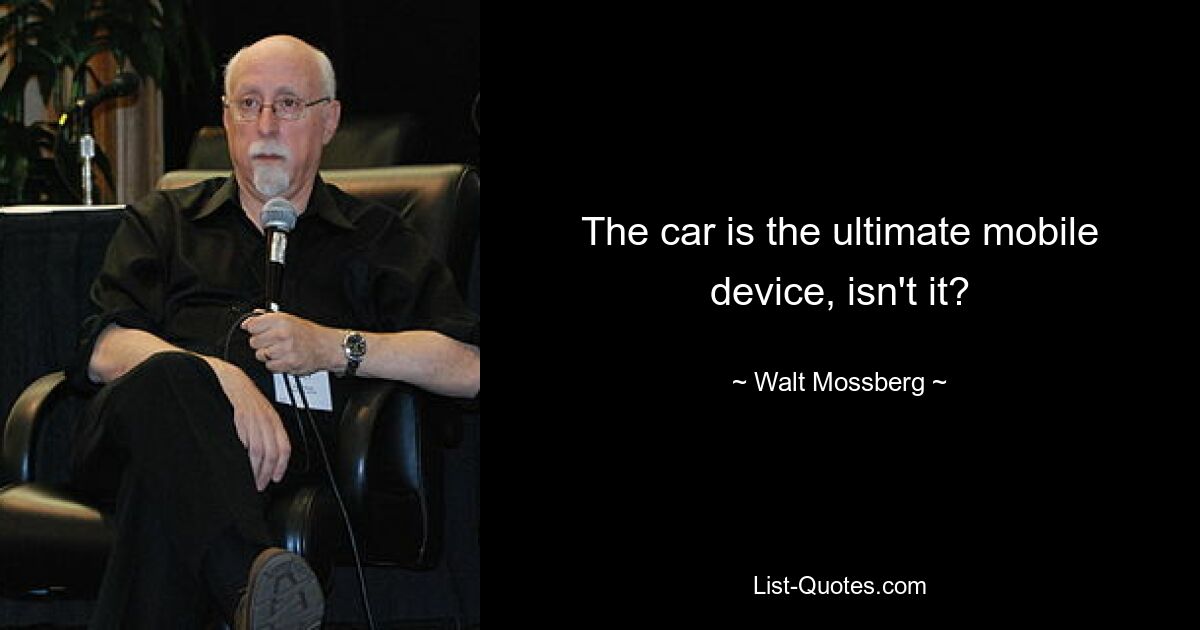 The car is the ultimate mobile device, isn't it? — © Walt Mossberg