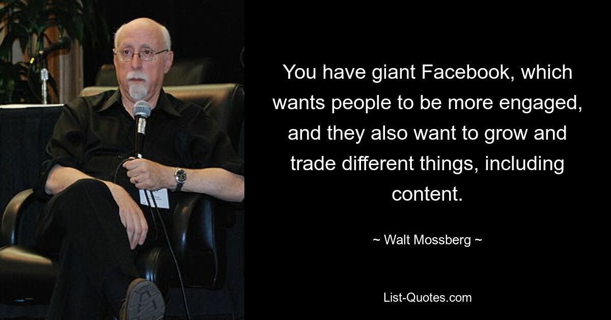 You have giant Facebook, which wants people to be more engaged, and they also want to grow and trade different things, including content. — © Walt Mossberg