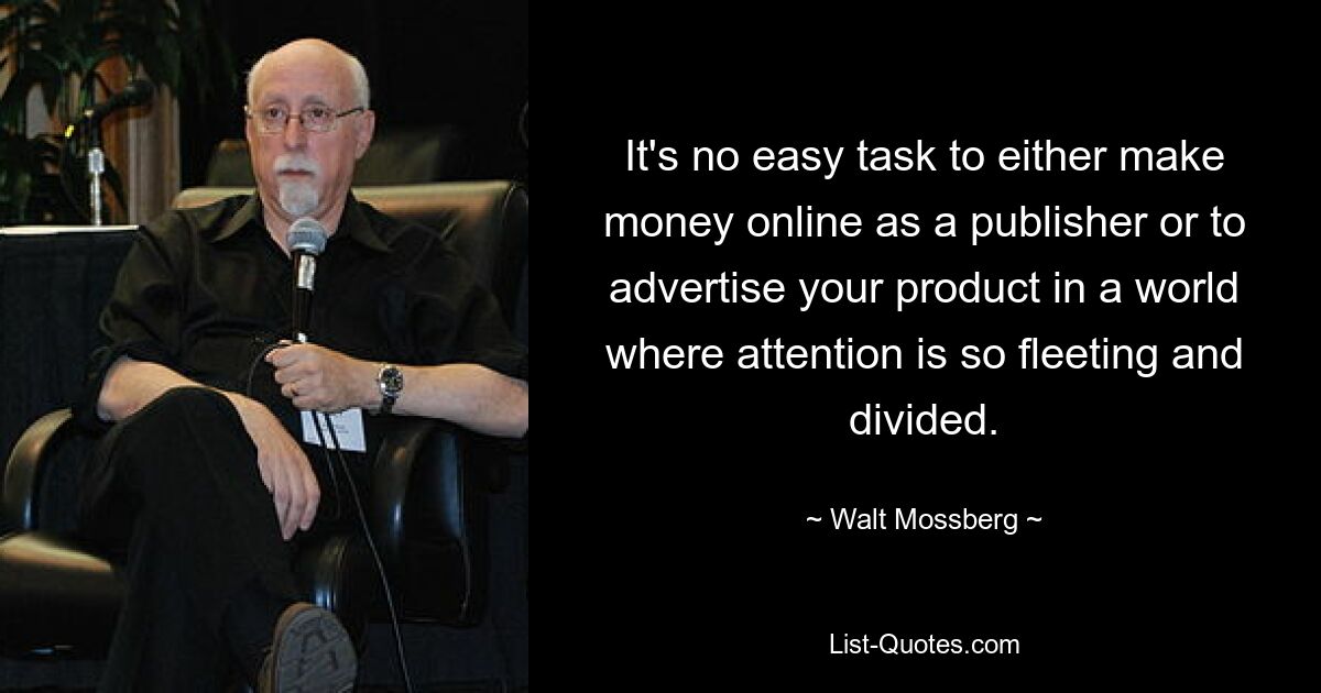 It's no easy task to either make money online as a publisher or to advertise your product in a world where attention is so fleeting and divided. — © Walt Mossberg