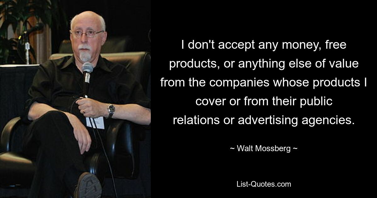 I don't accept any money, free products, or anything else of value from the companies whose products I cover or from their public relations or advertising agencies. — © Walt Mossberg