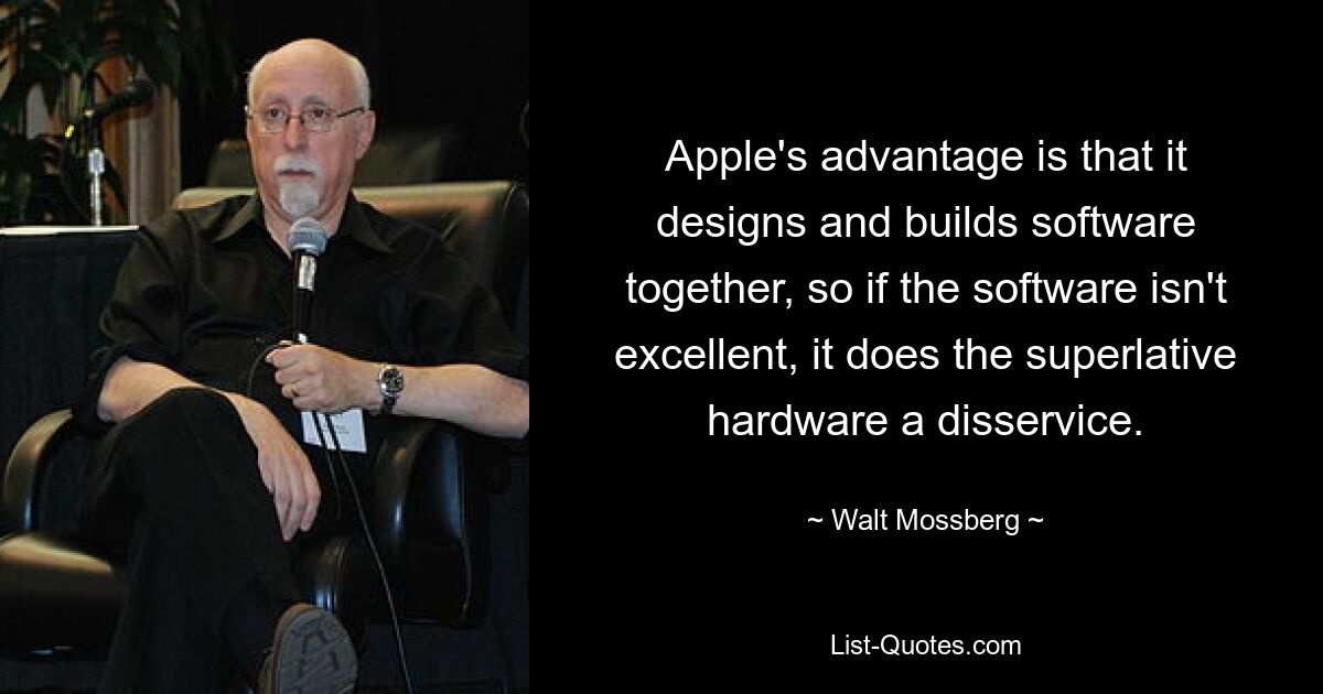 Apple's advantage is that it designs and builds software together, so if the software isn't excellent, it does the superlative hardware a disservice. — © Walt Mossberg