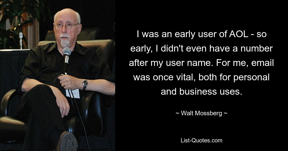 I was an early user of AOL - so early, I didn't even have a number after my user name. For me, email was once vital, both for personal and business uses. — © Walt Mossberg