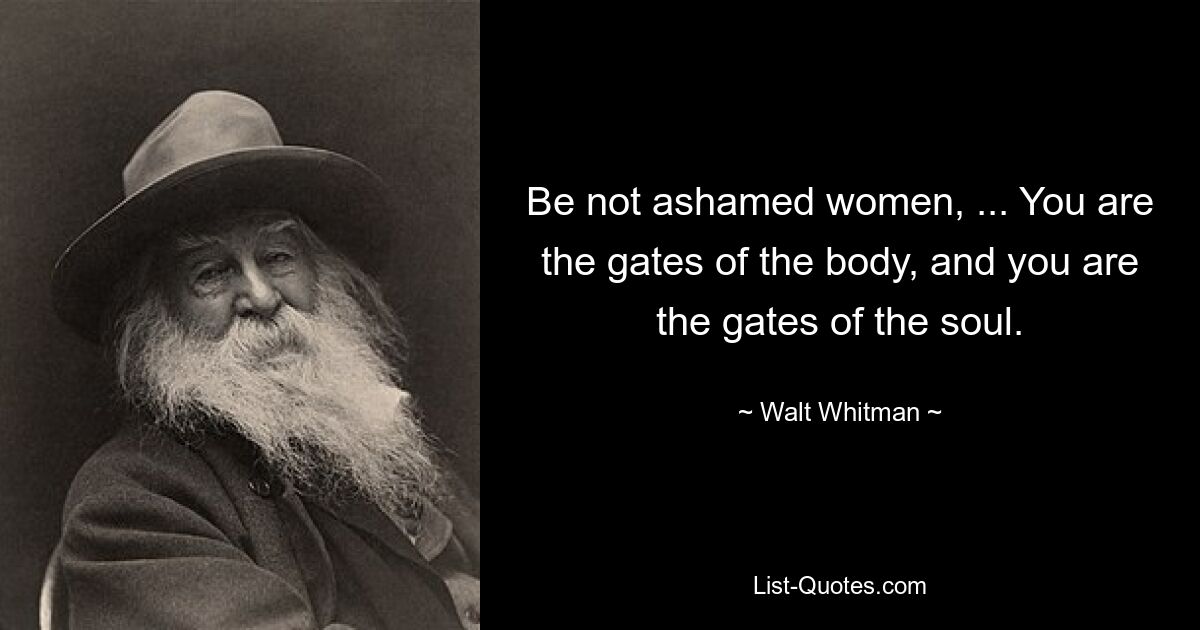 Be not ashamed women, ... You are the gates of the body, and you are the gates of the soul. — © Walt Whitman