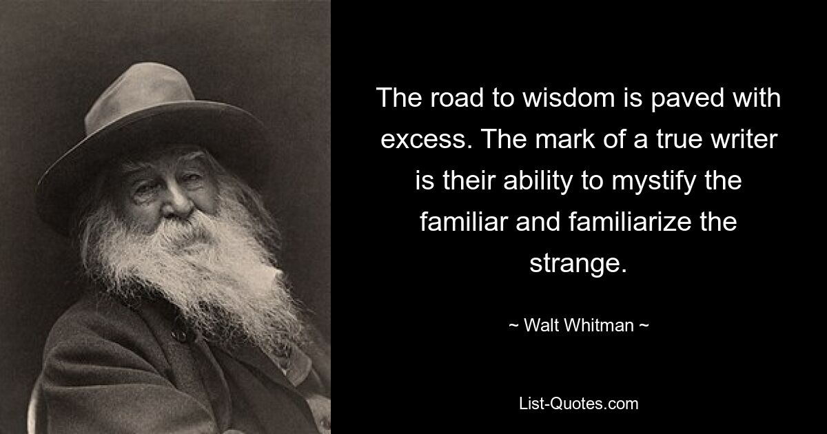 The road to wisdom is paved with excess. The mark of a true writer is their ability to mystify the familiar and familiarize the strange. — © Walt Whitman