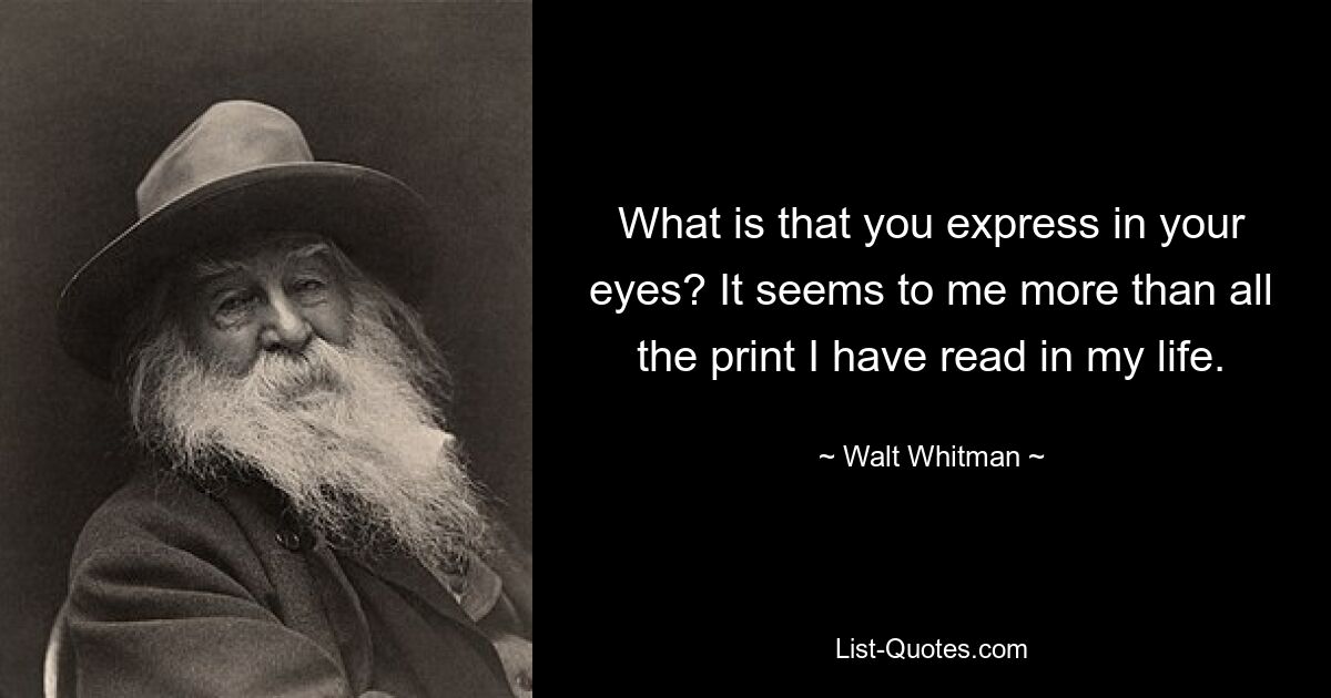 What is that you express in your eyes? It seems to me more than all the print I have read in my life. — © Walt Whitman