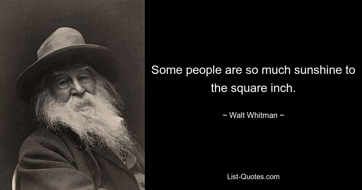 Some people are so much sunshine to the square inch. — © Walt Whitman