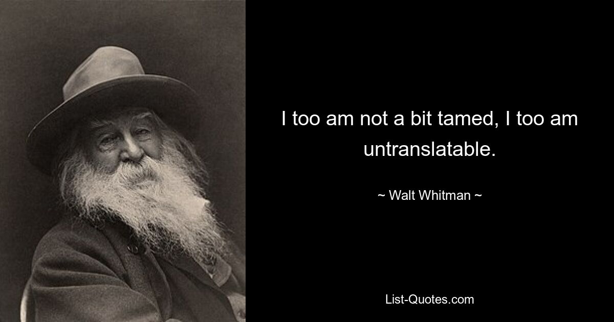 I too am not a bit tamed, I too am untranslatable. — © Walt Whitman