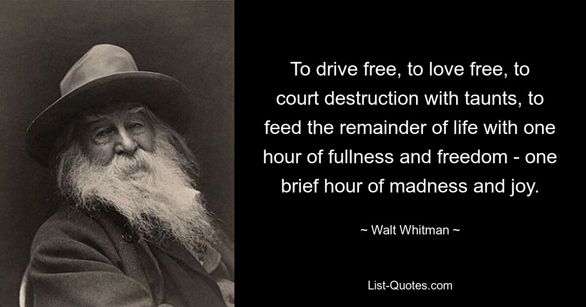 To drive free, to love free, to court destruction with taunts, to feed the remainder of life with one hour of fullness and freedom - one brief hour of madness and joy. — © Walt Whitman