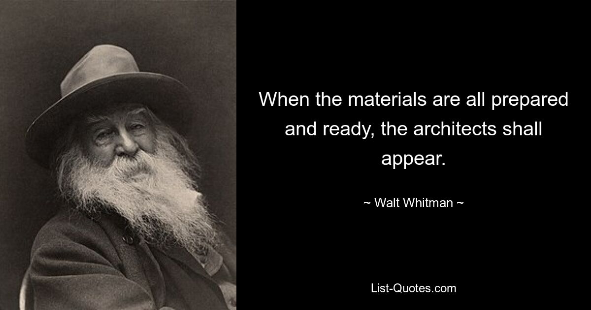 When the materials are all prepared and ready, the architects shall appear. — © Walt Whitman