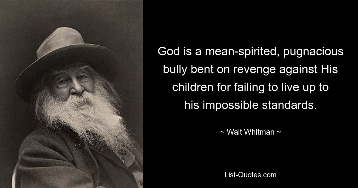 God is a mean-spirited, pugnacious bully bent on revenge against His children for failing to live up to his impossible standards. — © Walt Whitman