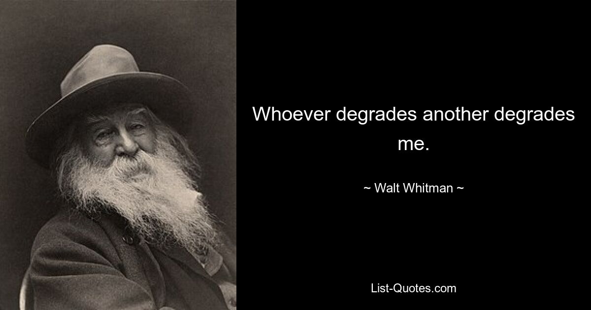 Whoever degrades another degrades me. — © Walt Whitman