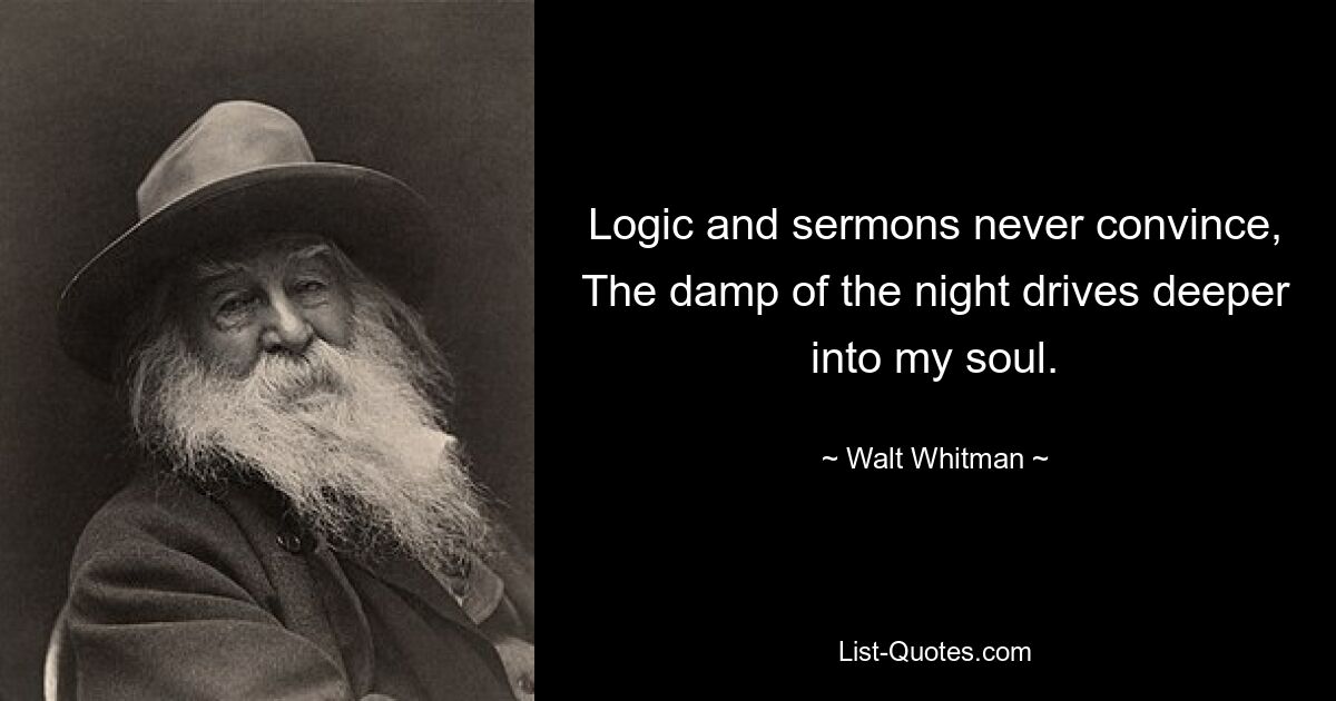 Logic and sermons never convince, The damp of the night drives deeper into my soul. — © Walt Whitman