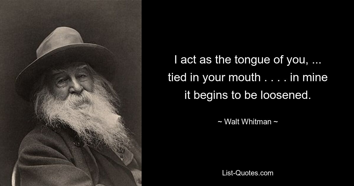 I act as the tongue of you, ... tied in your mouth . . . . in mine it begins to be loosened. — © Walt Whitman