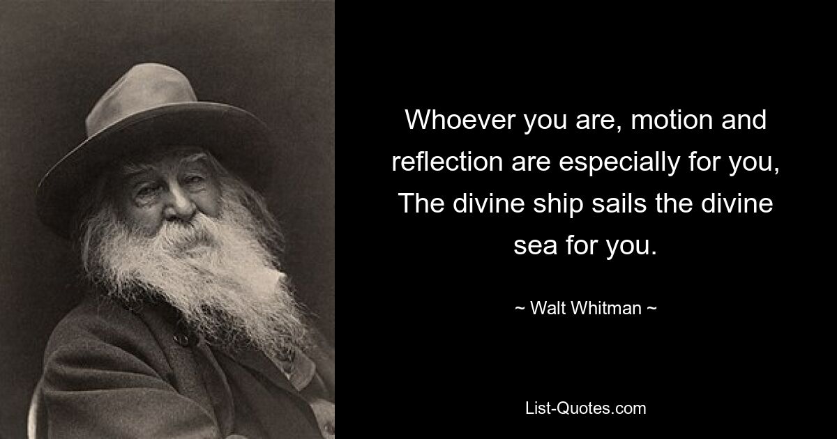 Whoever you are, motion and reflection are especially for you, The divine ship sails the divine sea for you. — © Walt Whitman