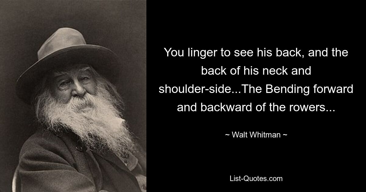 You linger to see his back, and the back of his neck and shoulder-side...The Bending forward and backward of the rowers... — © Walt Whitman