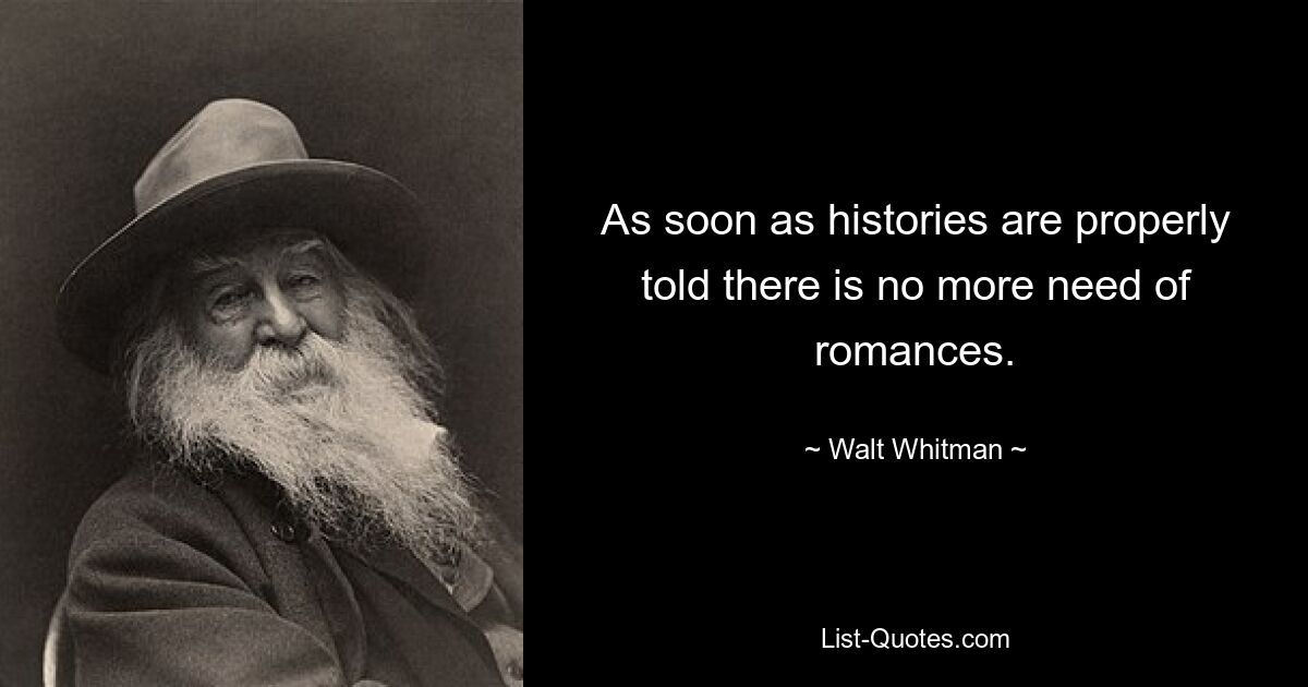 As soon as histories are properly told there is no more need of romances. — © Walt Whitman