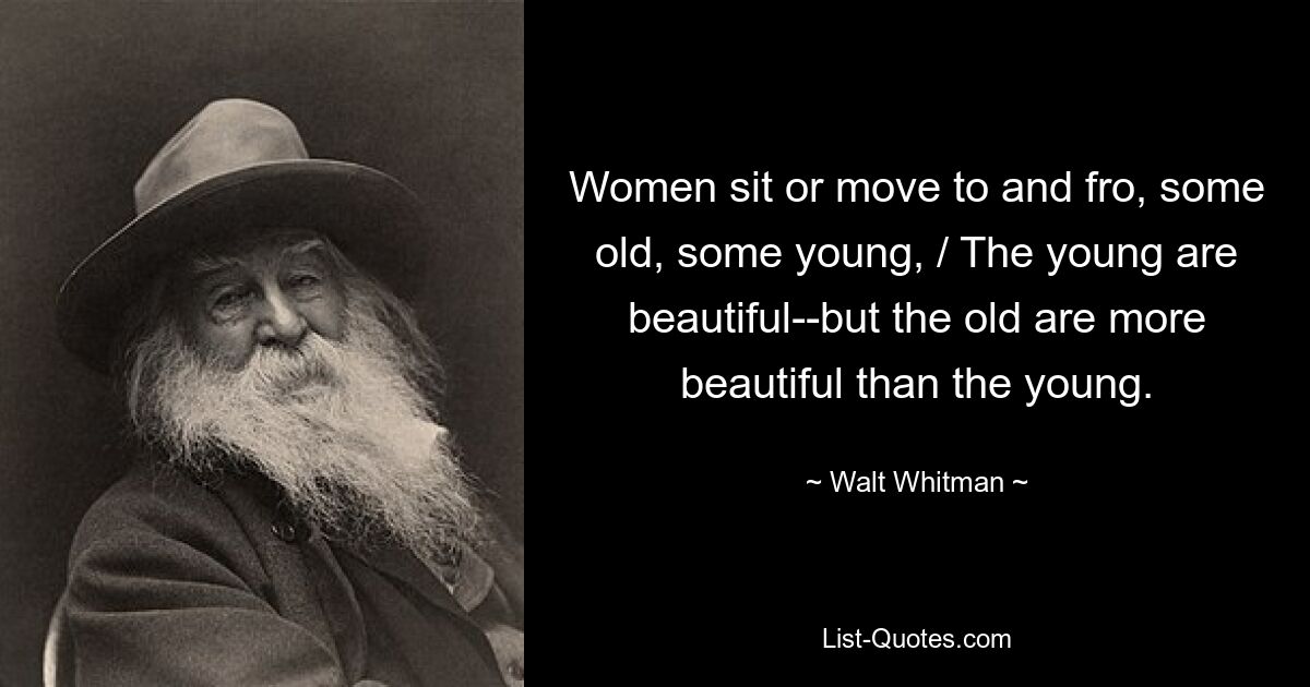 Women sit or move to and fro, some old, some young, / The young are beautiful--but the old are more beautiful than the young. — © Walt Whitman