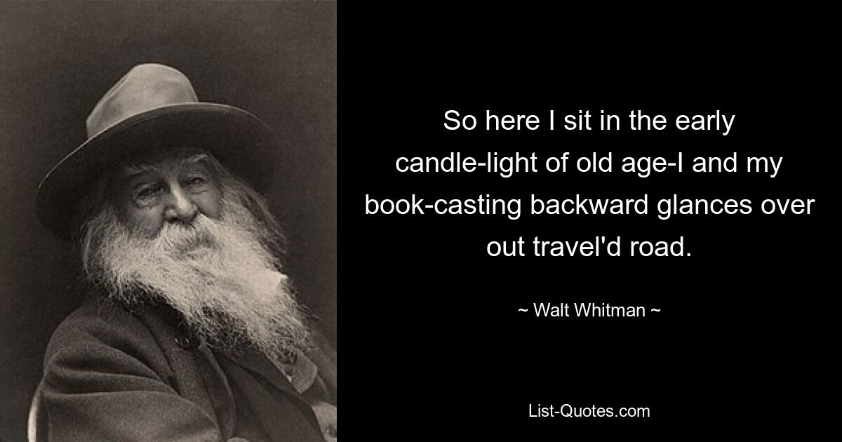 So here I sit in the early candle-light of old age-I and my book-casting backward glances over out travel'd road. — © Walt Whitman