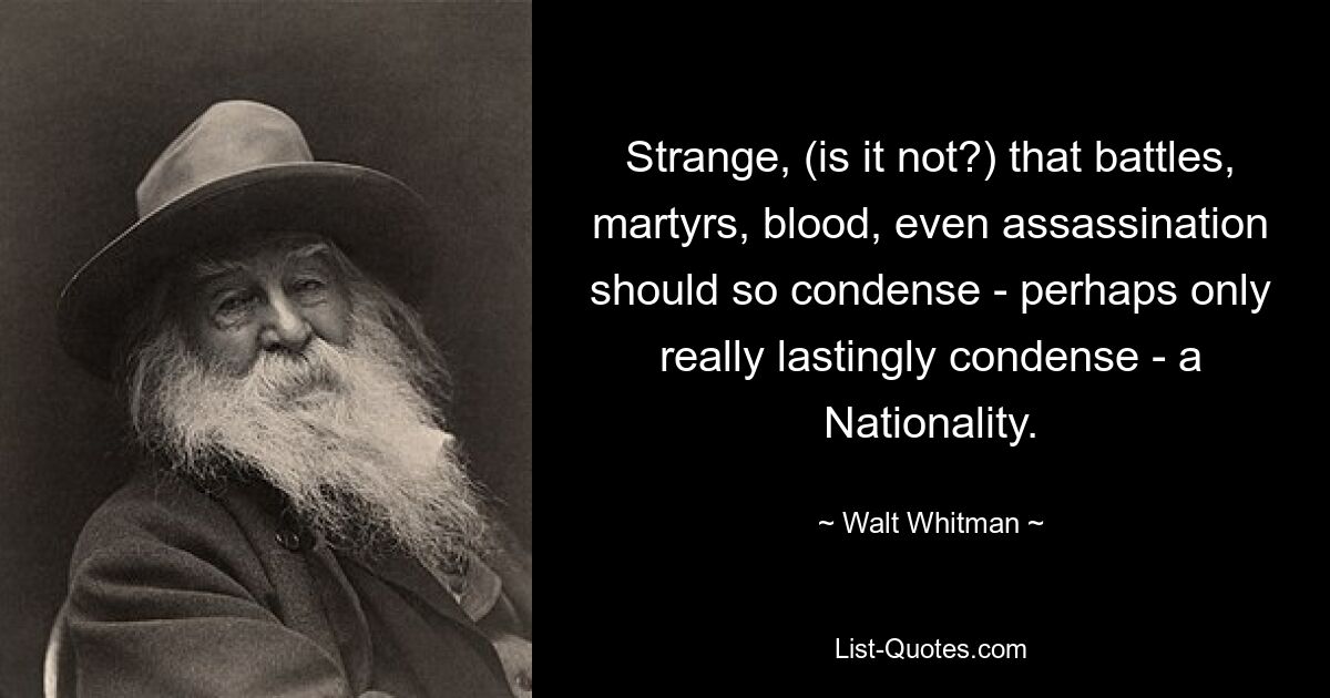 Strange, (is it not?) that battles, martyrs, blood, even assassination should so condense - perhaps only really lastingly condense - a Nationality. — © Walt Whitman